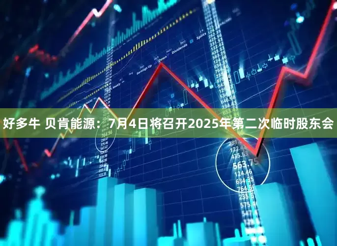 好多牛 贝肯能源：7月4日将召开2025年第二次临时股东会