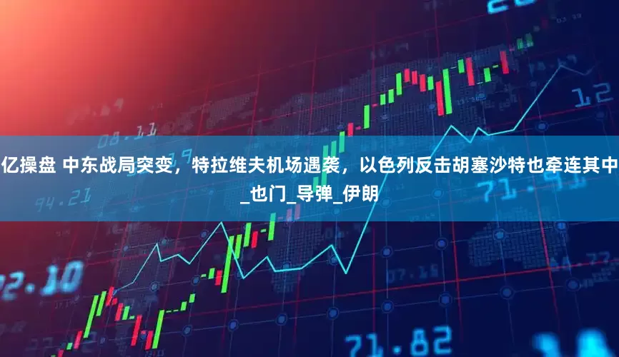 亿操盘 中东战局突变，特拉维夫机场遇袭，以色列反击胡塞沙特也牵连其中_也门_导弹_伊朗