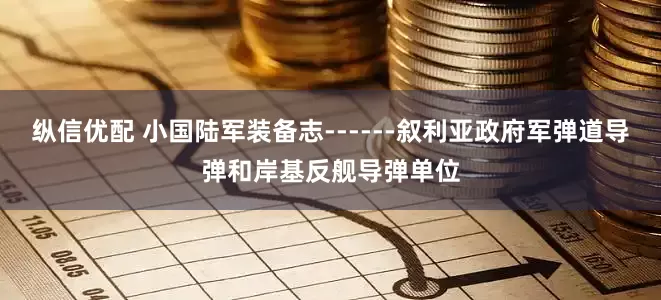 纵信优配 小国陆军装备志------叙利亚政府军弹道导弹和岸基反舰导弹单位