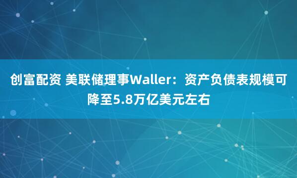 创富配资 美联储理事Waller：资产负债表规模可降至5.8万亿美元左右