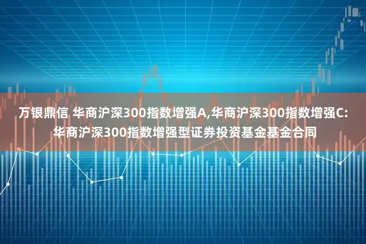 万银鼎信 华商沪深300指数增强A,华商沪深300指数增强C: 华商沪深300指数增强型证券投资基金基金合同
