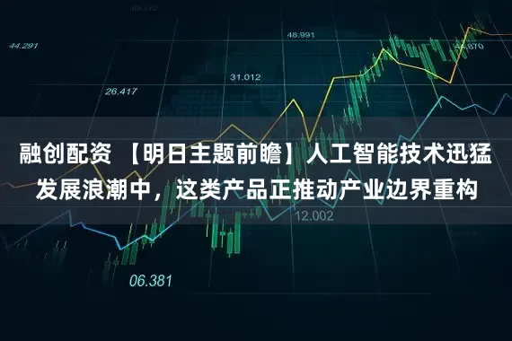 融创配资 【明日主题前瞻】人工智能技术迅猛发展浪潮中，这类产品正推动产业边界重构