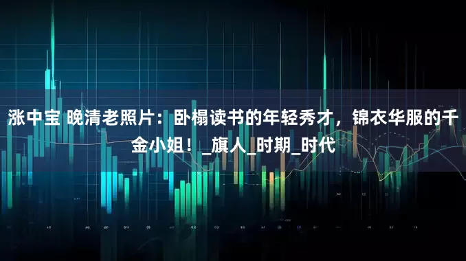涨中宝 晚清老照片：卧榻读书的年轻秀才，锦衣华服的千金小姐！_旗人_时期_时代