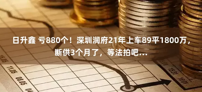 日升鑫 亏880个！深圳润府21年上车89平1800万，断供3个月了，等法拍吧…