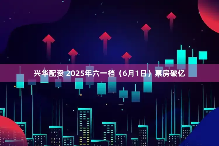 兴华配资 2025年六一档（6月1日）票房破亿