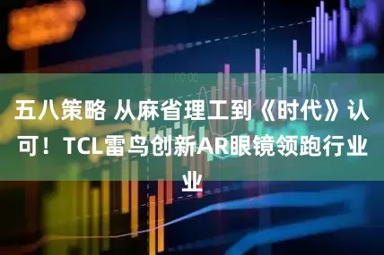 五八策略 从麻省理工到《时代》认可！TCL雷鸟创新AR眼镜领跑行业