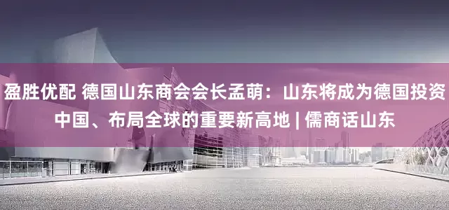 盈胜优配 德国山东商会会长孟萌：山东将成为德国投资中国、布局全球的重要新高地 | 儒商话山东