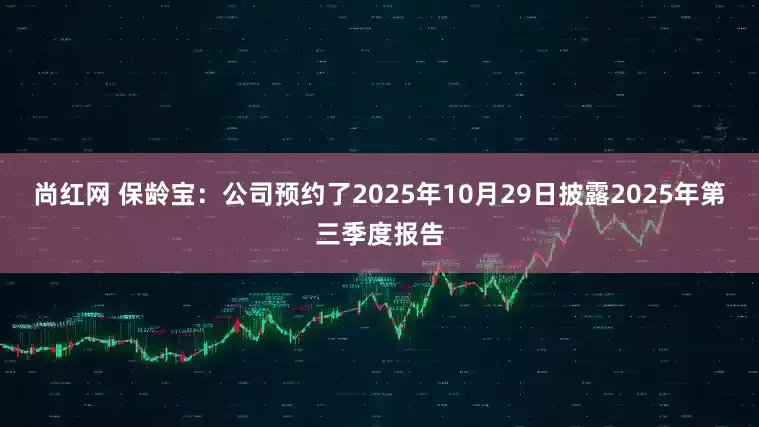 尚红网 保龄宝：公司预约了2025年10月29日披露2025年第三季度报告