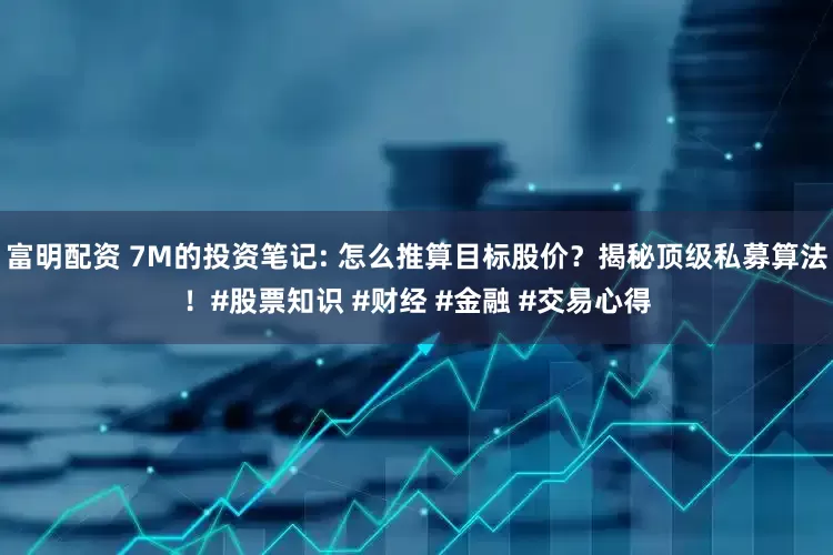 富明配资 7M的投资笔记: 怎么推算目标股价？揭秘顶级私募算法！#股票知识 #财经 #金融 #交易心得