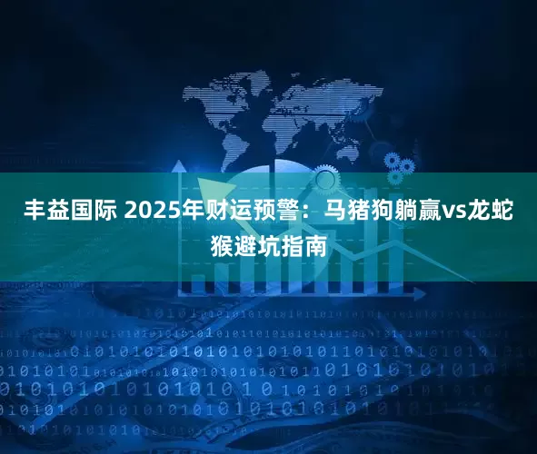 丰益国际 2025年财运预警：马猪狗躺赢vs龙蛇猴避坑指南