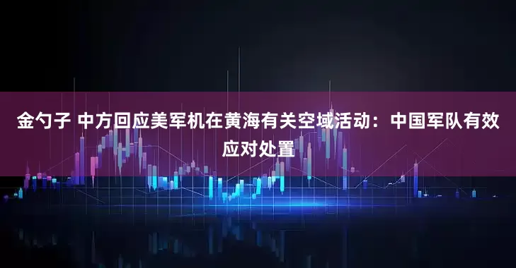 金勺子 中方回应美军机在黄海有关空域活动：中国军队有效应对处置
