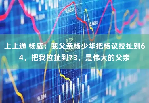 上上通 杨威：我父亲杨少华把杨议拉扯到64，把我拉扯到73，是伟大的父亲